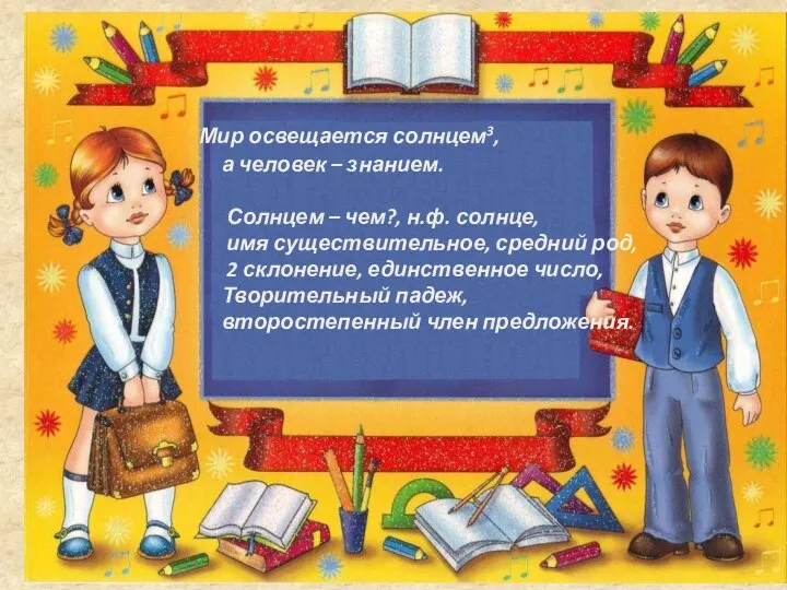 Мир освещается солнцем3, а человек – знанием. Солнцем – чем?, н.ф. солнце,