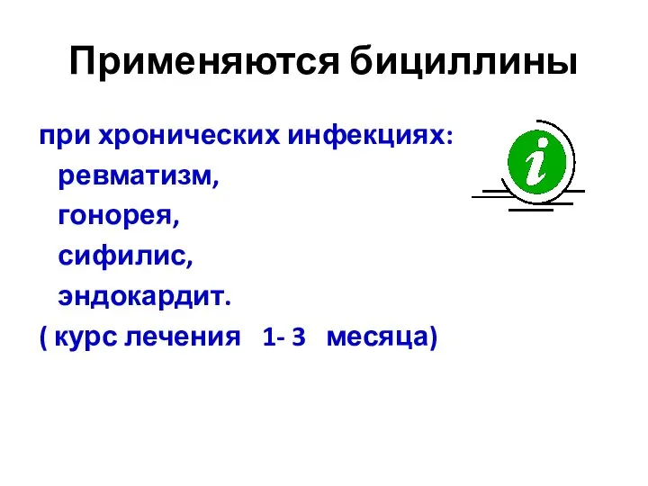 Применяются бициллины при хронических инфекциях: ревматизм, гонорея, сифилис, эндокардит. ( курс лечения 1- 3 месяца)