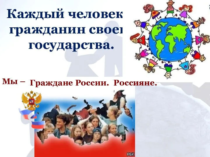 Каждый человек – гражданин своего государства. Мы – Граждане России. Россияне.