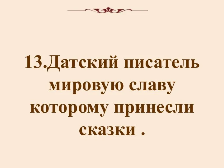 13.Датский писатель мировую славу которому принесли сказки .