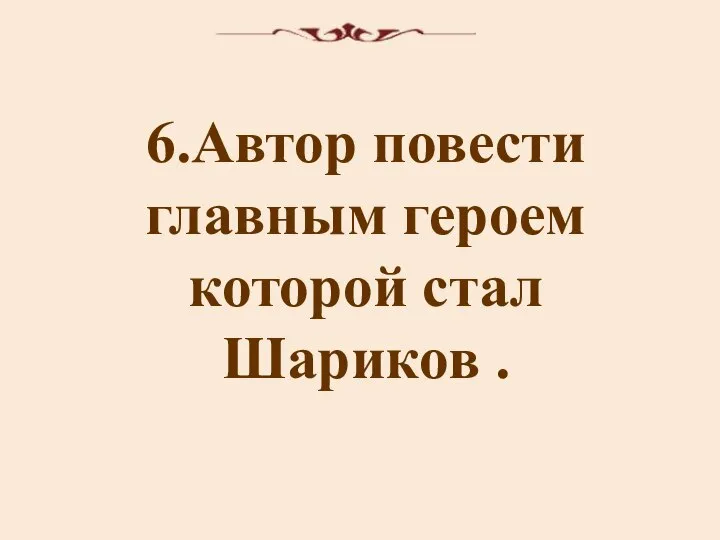 6.Автор повести главным героем которой стал Шариков .