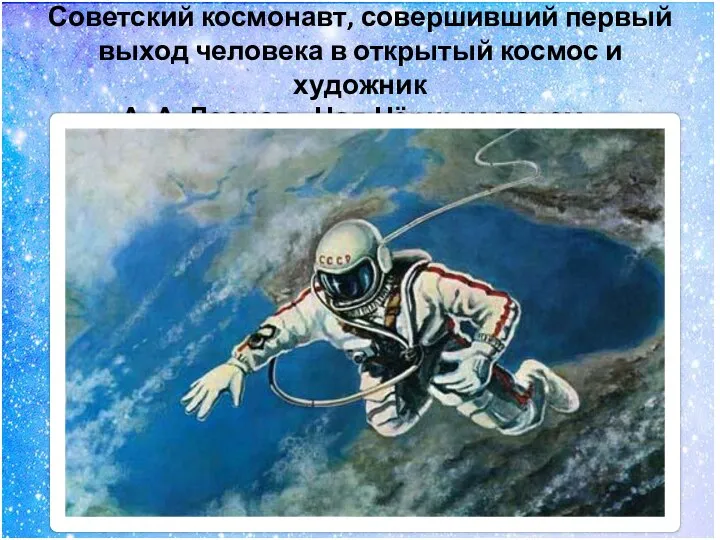 Советский космонавт, совершивший первый выход человека в открытый космос и художник А.
