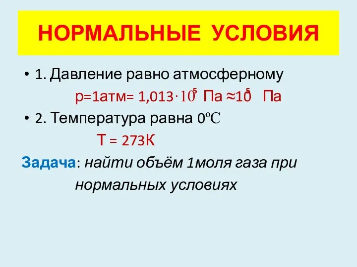 НОРМАЛЬНЫЕ УСЛОВИЯ 1. Давление равно атмосферному р=1атм= 1,013·10 Па ≈10 Па 2.