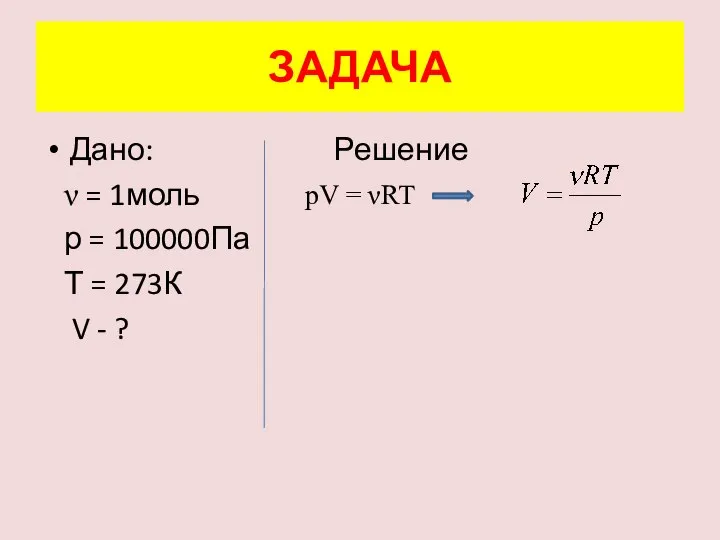 ЗАДАЧА Дано: Решение ν = 1моль р = 100000Па Т = 273К