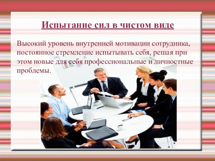 Испытание сил в чистом виде Высокий уровень внутренней мотивации сотрудника, постоянное стремление