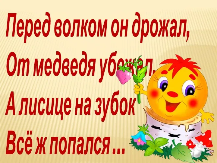 Перед волком он дрожал, От медведя убежал, А лисице на зубок Всё ж попался …