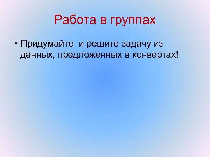 Работа в группах Придумайте и решите задачу из данных, предложенных в конвертах!