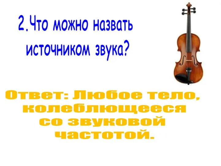 2.Что можно назвать источником звука? Ответ: Любое тело, колеблющееся со звуковой частотой.