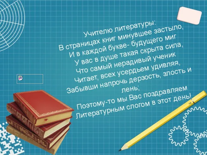 Учителю литературы: В страницах книг минувшее застыло, И в каждой букве- будущего