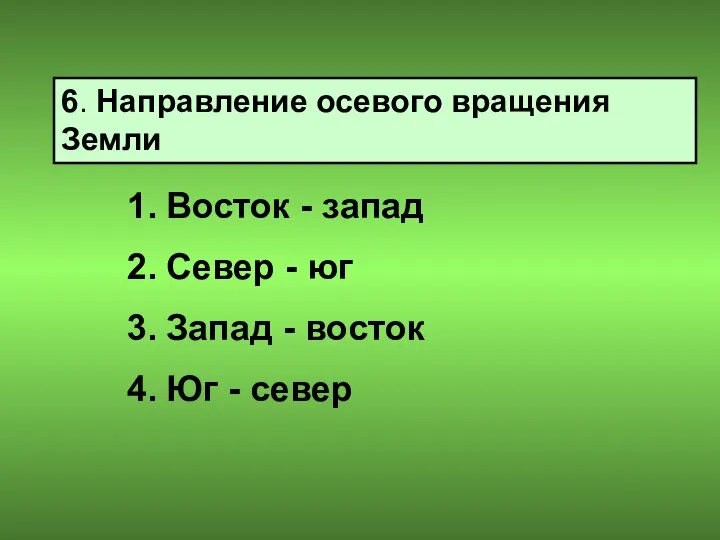 6. Направление осевого вращения Земли Восток - запад Север - юг Запад