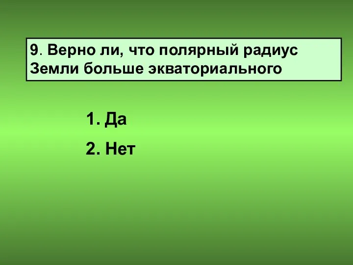 9. Верно ли, что полярный радиус Земли больше экваториального Да Нет