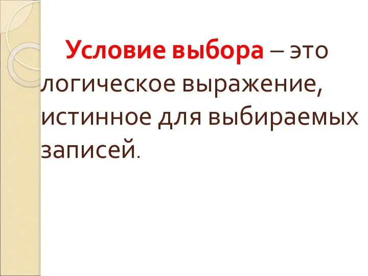 Условие выбора – это логическое выражение, истинное для выбираемых записей.