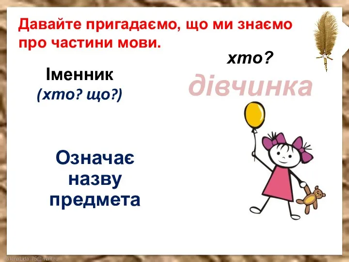 Іменник (хто? що?) Означає назву предмета хто? дівчинка Давайте пригадаємо, що ми знаємо про частини мови.