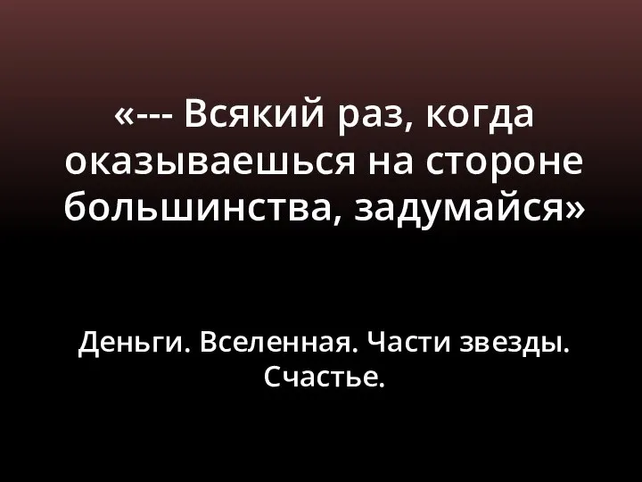 «--- Всякий раз, когда оказываешься на стороне большинства, задумайся» Деньги. Вселенная. Части звезды. Счастье.