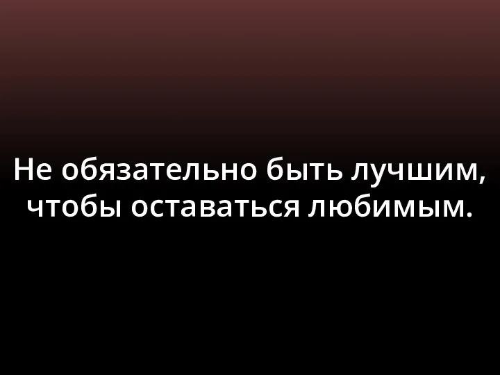 Не обязательно быть лучшим, чтобы оставаться любимым.