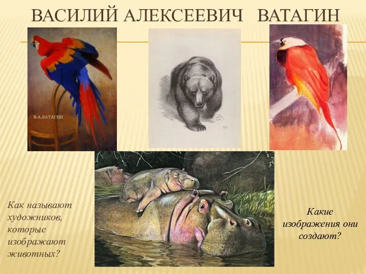 ВАСИЛИЙ АЛЕКСЕЕВИЧ ВАТАГИН Как называют художников, которые изображают животных? Какие изображения они создают?