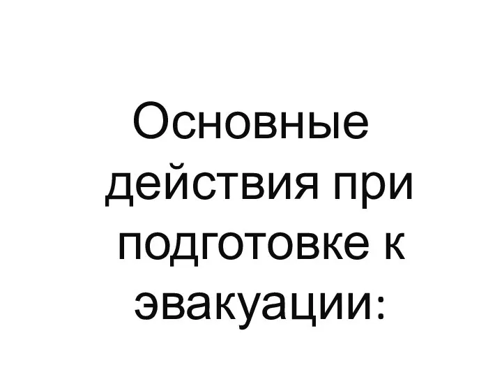 Основные действия при подготовке к эвакуации: