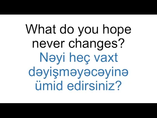 What do you hope never changes? Nəyi heç vaxt dəyişməyəcəyinə ümid edirsiniz?