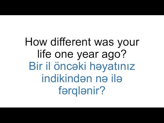 How different was your life one year ago? Bir il öncəki həyatınız indikindən nə ilə fərqlənir?