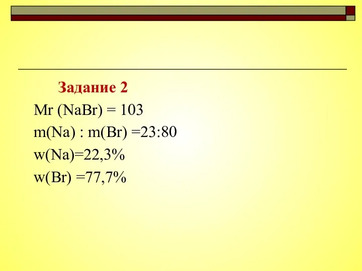 Задание 2 Mr (NaBr) = 103 m(Na) : m(Br) =23:80 w(Na)=22,3% w(Br) =77,7%