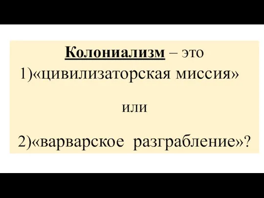 Колониализм – это «цивилизаторская миссия» или 2)«варварское разграбление»?