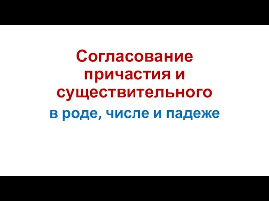 Согласование причастия и существительного в роде, числе и падеже