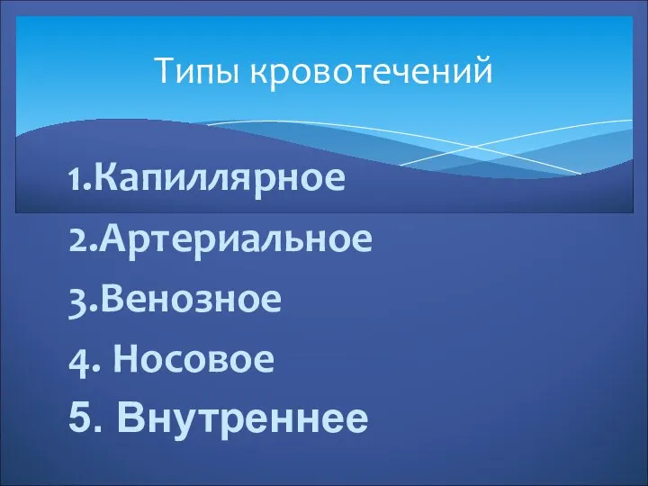 1.Капиллярное 2.Артериальное 3.Венозное 4. Носовое 5. Внутреннее Типы кровотечений