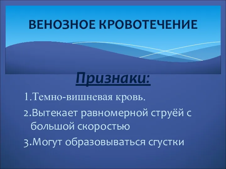 Признаки: 1.Темно-вишневая кровь. 2.Вытекает равномерной струёй с большой скоростью 3.Могут образовываться сгустки ВЕНОЗНОЕ КРОВОТЕЧЕНИЕ