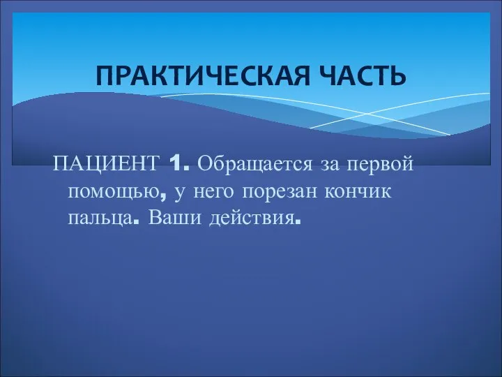 ПАЦИЕНТ 1. Обращается за первой помощью, у него порезан кончик пальца. Ваши действия. ПРАКТИЧЕСКАЯ ЧАСТЬ