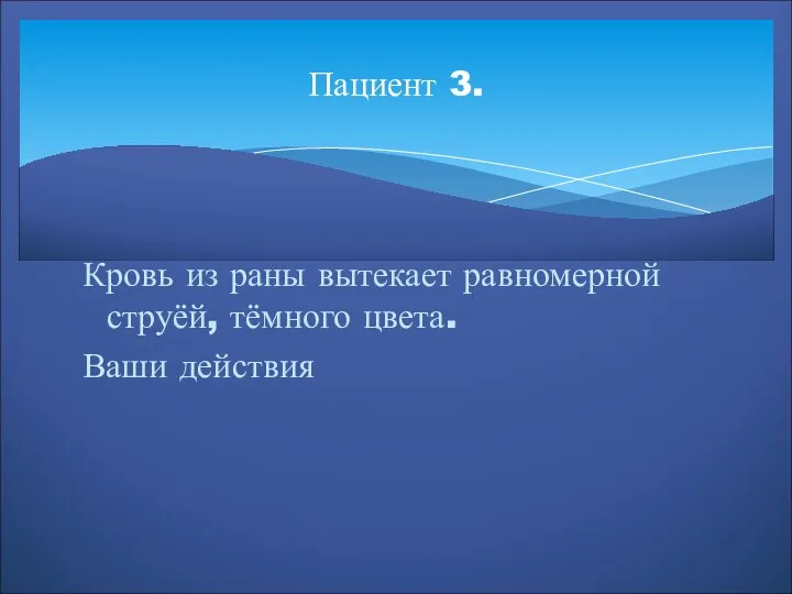 Пациент 3. Кровь из раны вытекает равномерной струёй, тёмного цвета. Ваши действия