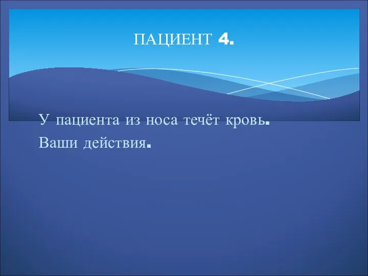 ПАЦИЕНТ 4. У пациента из носа течёт кровь. Ваши действия.