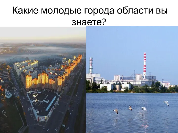 Какие молодые города области вы знаете?