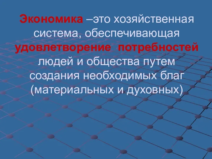 Экономика –это хозяйственная система, обеспечивающая удовлетворение потребностей людей и общества путем создания