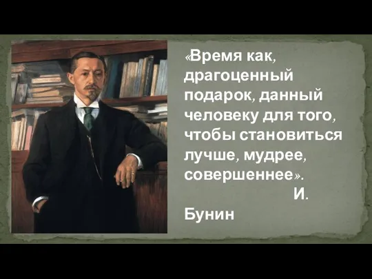 «Время как, драгоценный подарок, данный человеку для того, чтобы становиться лучше, мудрее, совершеннее». И.Бунин