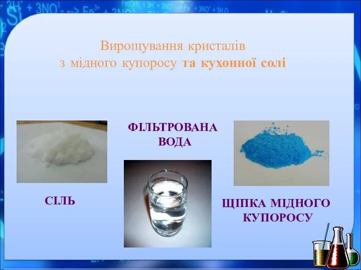 Вирощування кристалів з мідного купоросу та кухонної солі СІЛЬ ЩІПКА МІДНОГО КУПОРОСУ ФІЛЬТРОВАНА ВОДА