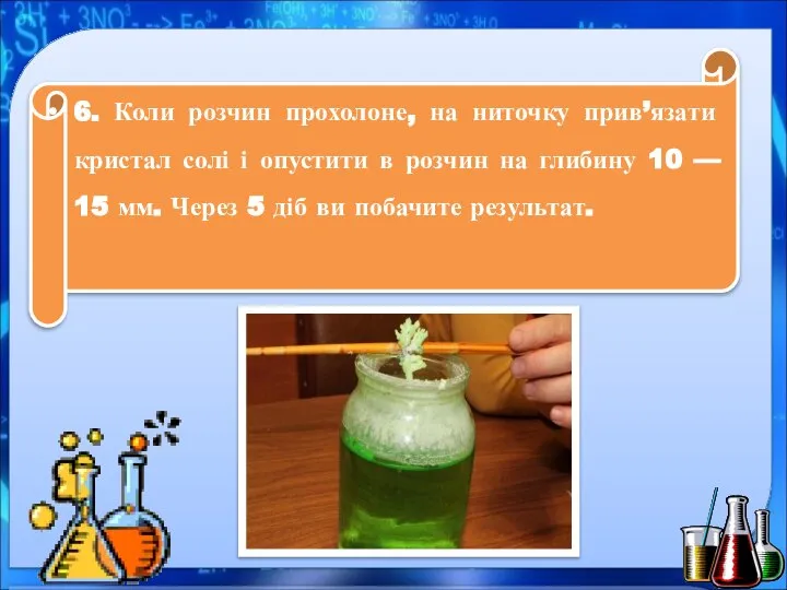 6. Коли розчин прохолоне, на ниточку прив’язати кристал солі і опустити в