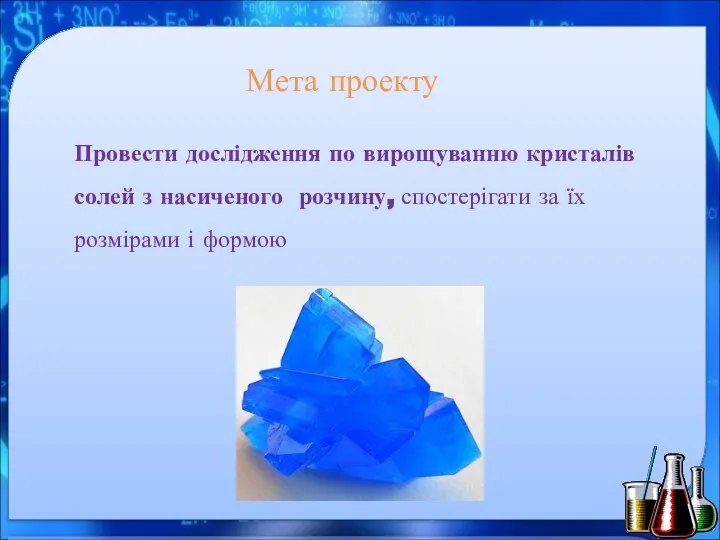 Мета проекту Провести дослідження по вирощуванню кристалів солей з насиченого розчину, спостерігати