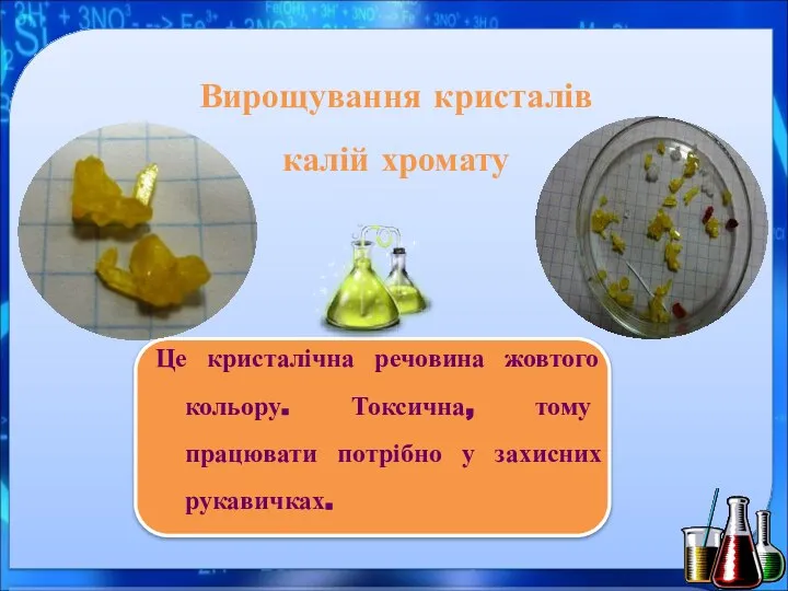 Вирощування кристалів калій хромату Це кристалічна речовина жовтого кольору. Токсична, тому працювати потрібно у захисних рукавичках.