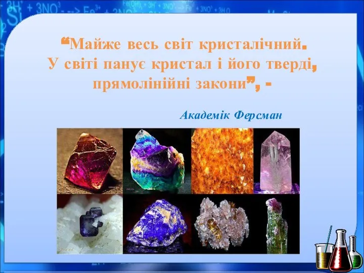 “Майже весь світ кристалічний. У світі панує кристал і його тверді, прямолінійні закони”, - Академік Ферсман