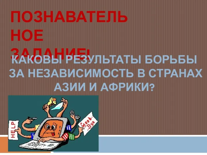 ПОЗНАВАТЕЛЬНОЕ ЗАДАНИЕ! КАКОВЫ РЕЗУЛЬТАТЫ БОРЬБЫ ЗА НЕЗАВИСИМОСТЬ В СТРАНАХ АЗИИ И АФРИКИ?