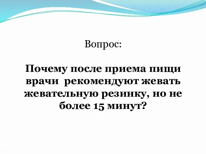 Вопрос: Почему после приема пищи врачи рекомендуют жевать жевательную резинку, но не более 15 минут?