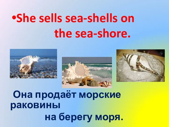 She sells sea-shells on the sea-shore. Она продаёт морские раковины на берегу моря.