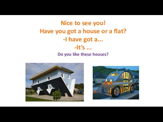 Nice to see you! Have you got a house or a flat?