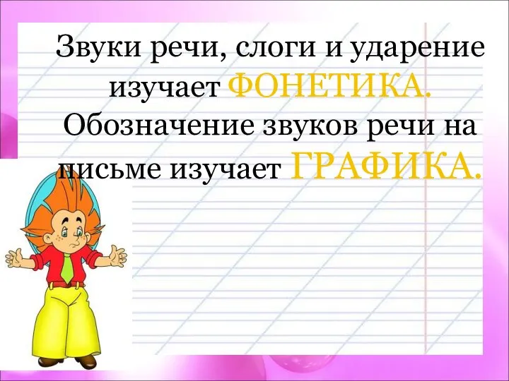 Звуки речи, слоги и ударение изучает ФОНЕТИКА. Обозначение звуков речи на письме изучает ГРАФИКА.