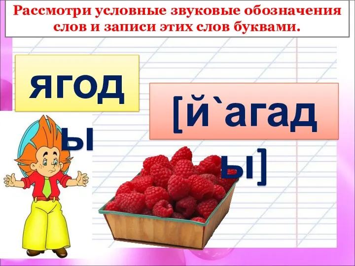 ягоды [й`агады] Рассмотри условные звуковые обозначения слов и записи этих слов буквами.