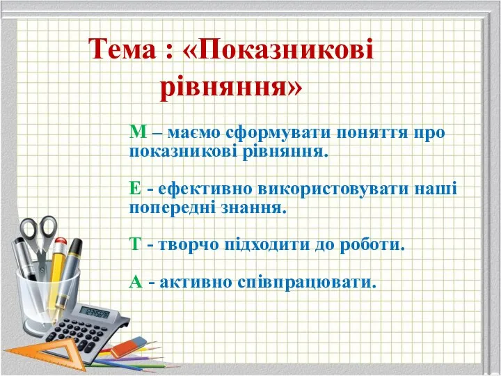 Тема : «Показникові рівняння» М – маємо сформувати поняття про показникові рівняння.