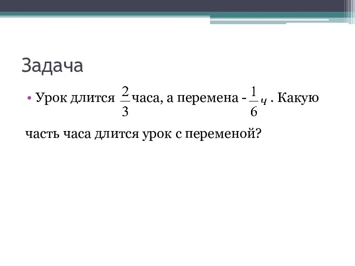 Задача Урок длится часа, а перемена - . Какую часть часа длится урок с переменой?