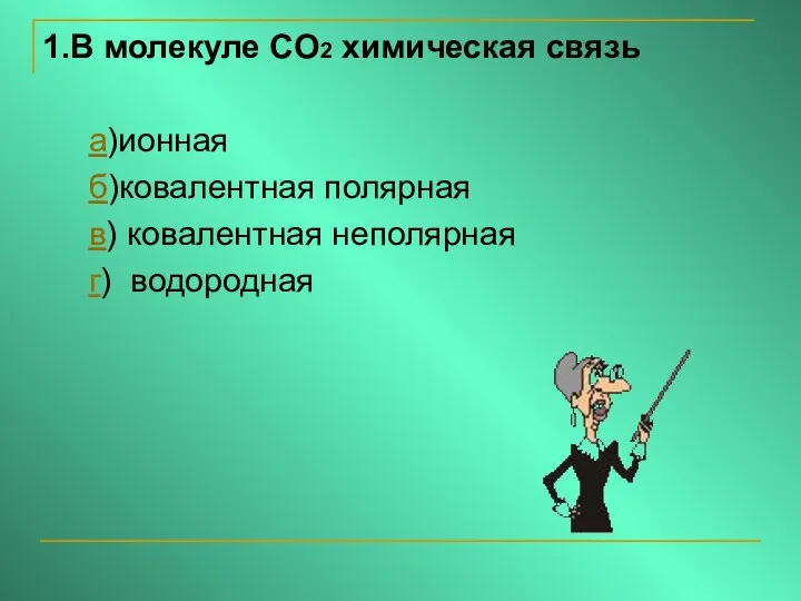 1.В молекуле CO2 химическая связь а)ионная б)ковалентная полярная в) ковалентная неполярная г) водородная