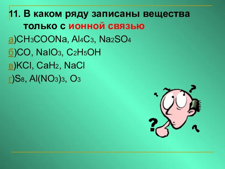 11. В каком ряду записаны вещества только с ионной связью а)CH3COONa, Al4C3,