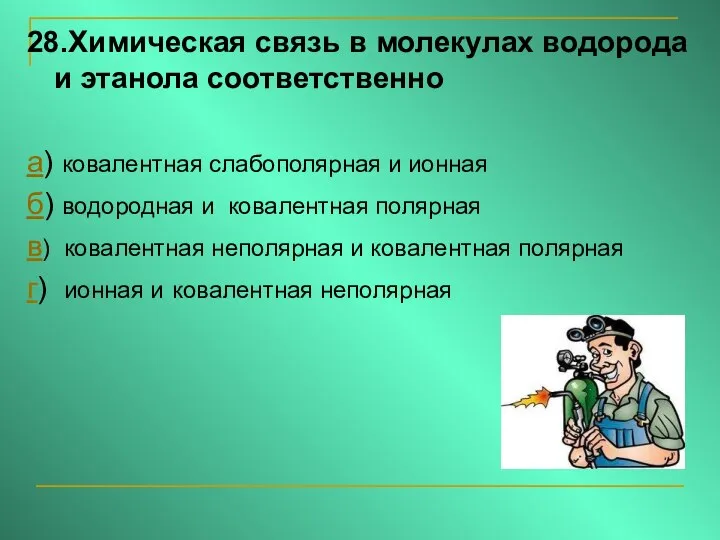 28.Химическая связь в молекулах водорода и этанола соответственно а) ковалентная слабополярная и